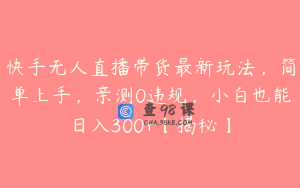 快手无人直播带货最新玩法，简单上手，亲测0违规，小白也能日入300+【揭秘】