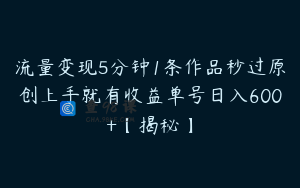 流量变现5分钟1条作品秒过原创上手就有收益单号日入600+【揭秘】
