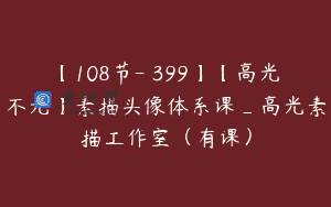 【108节-￥399】【高光不光】素描头像体系课_高光素描工作室（有课）