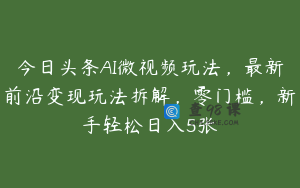今日头条AI微视频玩法，最新前沿变现玩法拆解，零门槛，新手轻松日入5张