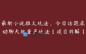最新小说推文玩法，今日话题滚动聊天批量产玩法【项目拆解】