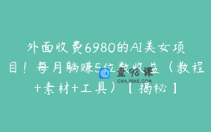 外面收费6980的AI美女项目!每月躺赚5位数收益(教程+素材+工具)【揭秘】
