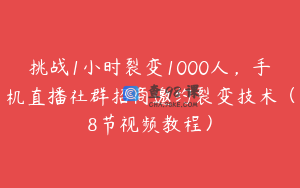 挑战1小时裂变1000人，手机直播社群招商邀约裂变技术（8节视频教程）