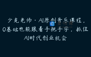 少克老师·AI原创音乐课程，0基础也能跟着手把手学，抓住AI时代创业机会