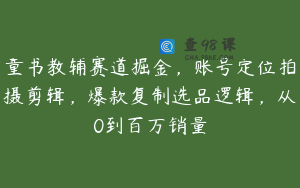 童书教辅赛道掘金，账号定位拍摄剪辑，爆款复制选品逻辑，从0到百万销量
