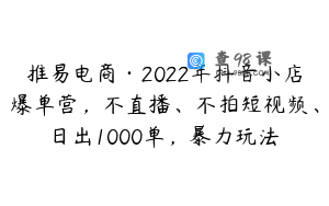 推易电商·2022年抖音小店爆单营，不直播、不拍短视频、日出1000单，暴力玩法