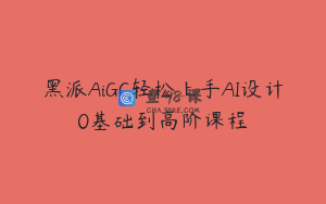 黑派AiGC轻松上手AI设计0基础到高阶课程