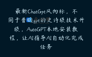 最新ChatGpt风向标,不同于普通gpt的史诗级技术升级,AutoGPT本地安装教程,让AI指导AI自动化完成任务