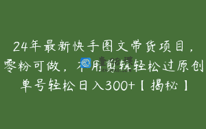 24年最新快手图文带货项目，零粉可做，不用剪辑轻松过原创单号轻松日入300+【揭秘】