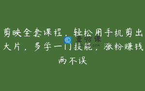 剪映全套课程，轻松用手机剪出大片，多学一门技能，涨粉赚钱两不误