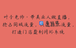 叶子老师·带美业人做直播，​抢占同城流量，快速转化流量，打造门店盈利闭环系统