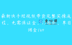最新快手短视频带货完整实操流程，无需保证金，门槛低，单日佣金1k+