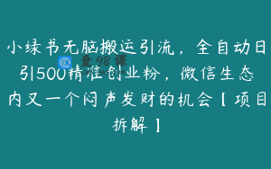 小绿书无脑搬运引流，全自动日引500精准创业粉，微信生态内又一个闷声发财的机会【项目拆解】