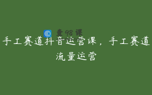 手工赛道抖音运营课，手工赛道流量运营