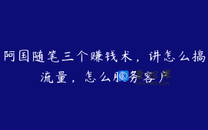 阿国随笔三个赚钱术，讲怎么搞流量，怎么服务客户