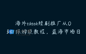 海外tiktok短剧推广从0到1保姆级教程，蓝海市场日