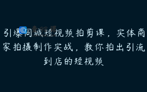 引爆同城短视频拍剪课，实体商家拍摄制作实战，教你拍出引流到店的短视频
