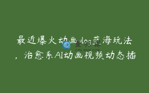 最近爆火动画vlog蓝海玩法，治愈系AI动画视频动态插