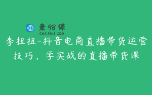 李扭扭-抖音电商直播带货运营技巧，学实战的直播带货课