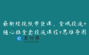 最新短视频带货课,全域投流+随心推全套投流课程+思维导图