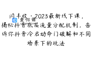 闫丰收·2023最新线下课,揭秘抖音底层流量分配机制,告诉你抖音冷启动命门破解和不同场景下的玩法