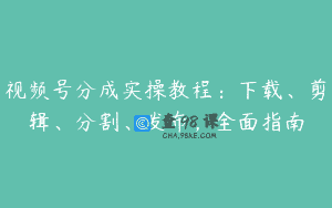 视频号分成实操教程：下载、剪辑、分割、发布，全面指南