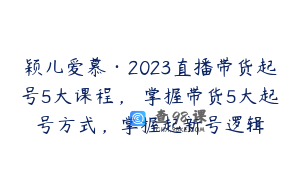 颖儿爱慕·2023直播带货起号5大课程，​掌握带货5大起号方式，掌握起新号逻辑