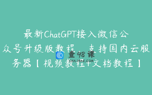 最新ChatGPT接入微信公众号升级版教程，支持国内云服务器【视频教程+文档教程】