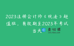 2023注册会计师《税法》超值班，有效期至2023年考试当天