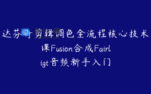 达芬奇剪辑调色全流程核心技术课Fusion合成Fairligt音频新手入门