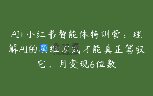 AI+小红书智能体特训营：理解AI的思维方式才能真正驾驭它，月变现6位数