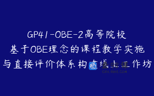 GP41-OBE-2高等院校基于OBE理念的课程教学实施与直接评价体系构建线上工作坊