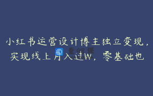 小红书运营设计博主独立变现，实现线上月入过W，零基础也