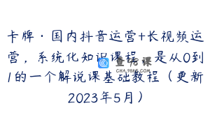 卡牌·国内抖音运营+长视频运营，系统化知识课程，是从0到1的一个解说课基础教程（更新2023年5月）