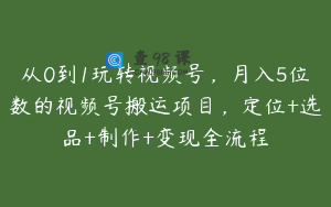 从0到1玩转视频号，月入5位数的视频号搬运项目，定位+选品+制作+变现全流程