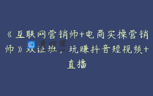 《互联网营销师+电商实操营销师》双证班，玩赚抖音短视频+直播