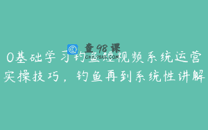0基础学习钓鱼短视频系统运营实操技巧，钓鱼再到系统性讲解