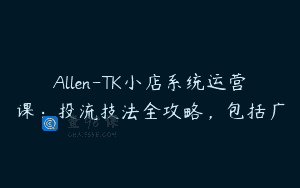Allen-TK小店系统运营课：投流技法全攻略，包括广