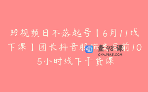 短视频日不落起号【6月11线下课】团长抖音服饰类目前10 5小时线下干货课