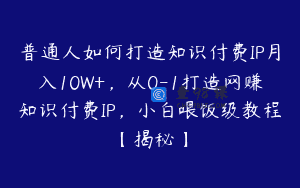 普通人如何打造知识付费IP月入10W+，从0-1打造网赚知识付费IP，小白喂饭级教程【揭秘】