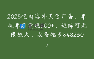 2025吃肉海外美金广告，单机单日变现500+，矩阵可无限放大，设备越多…