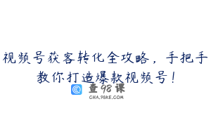 视频号获客转化全攻略，手把手教你打造爆款视频号！