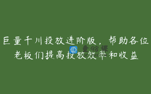 巨量千川投放进阶版，帮助各位老板们提高投放效率和收益