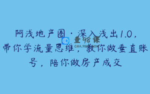 阿浅地产圈·深入浅出1.0，带你学流量思维，教你做垂直账号，陪你做房产成交