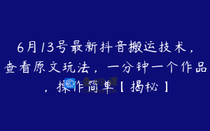 6月13号最新抖音搬运技术，查看原文玩法，一分钟一个作品，操作简单【揭秘】