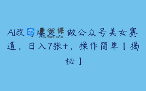 AI改写爆文，做公众号美女赛道，日入7张+，操作简单【揭秘】