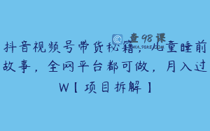 抖音视频号带货秘籍，儿童睡前故事，全网平台都可做，月入过W【项目拆解】