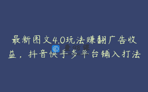 最新图文4.0玩法赚翻广告收益，抖音快手多平台铺入打法