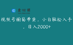 视频号橱窗带货，小白轻松入手，日入2000+