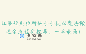 红果短剧拉新快手手机双魔法搬运全流程实操课，一单最高1